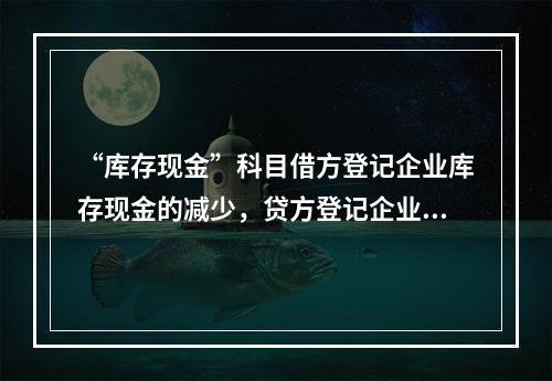 “库存现金”科目借方登记企业库存现金的减少，贷方登记企业库存