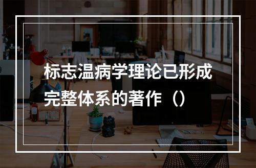 标志温病学理论已形成完整体系的著作（）