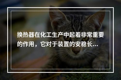 换热器在化工生产中起着非常重要的作用，它对于装置的安稳长期运