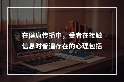 在健康传播中，受者在接触信息时普遍存在的心理包括