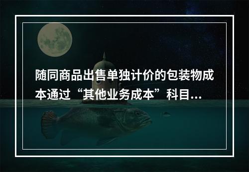 随同商品出售单独计价的包装物成本通过“其他业务成本”科目核算