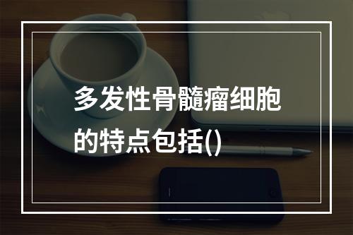 多发性骨髓瘤细胞的特点包括()