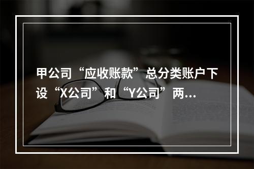 甲公司“应收账款”总分类账户下设“X公司”和“Y公司”两个明