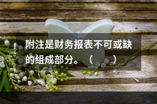 附注是财务报表不可或缺的组成部分。（　　）