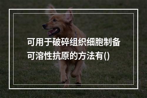 可用于破碎组织细胞制备可溶性抗原的方法有()