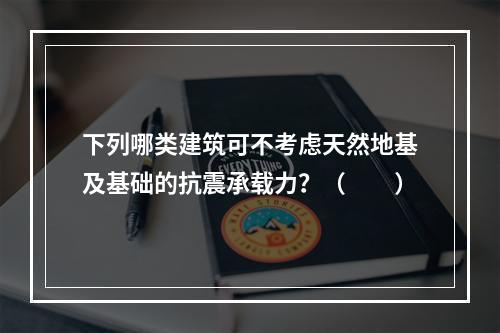 下列哪类建筑可不考虑天然地基及基础的抗震承载力？（　　）