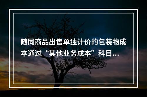 随同商品出售单独计价的包装物成本通过“其他业务成本”科目核算