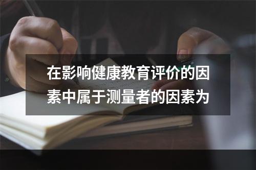 在影响健康教育评价的因素中属于测量者的因素为