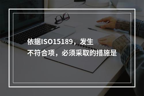 依据ISO15189，发生不符合项，必须采取的措施是