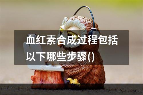 血红素合成过程包括以下哪些步骤()