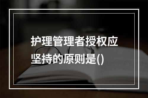 护理管理者授权应坚持的原则是()