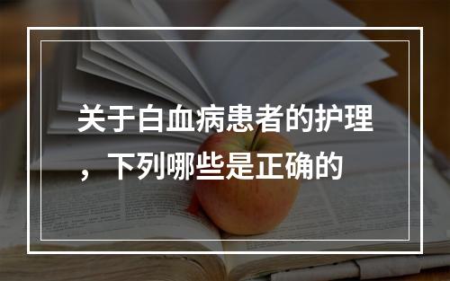 关于白血病患者的护理，下列哪些是正确的