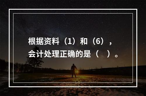 根据资料（1）和（6），会计处理正确的是（　）。