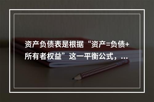 资产负债表是根据“资产=负债+所有者权益”这一平衡公式，按照