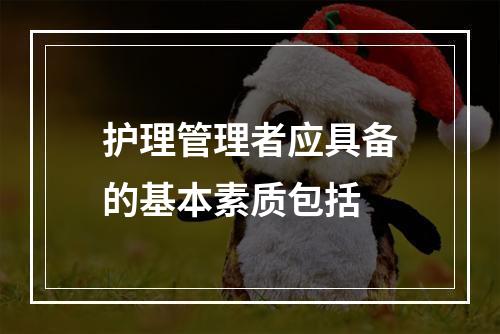 护理管理者应具备的基本素质包括