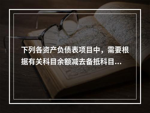 下列各资产负债表项目中，需要根据有关科目余额减去备抵科目后的