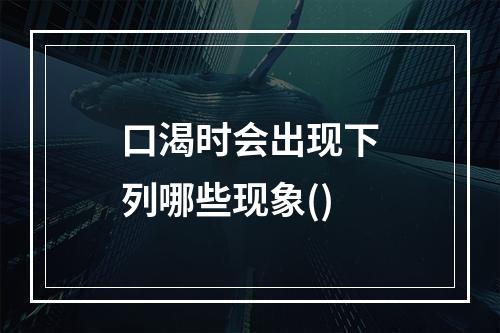 口渴时会出现下列哪些现象()