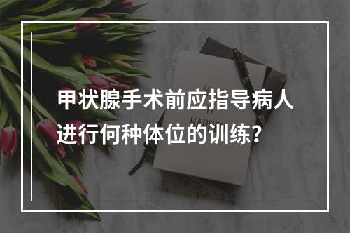 甲状腺手术前应指导病人进行何种体位的训练？