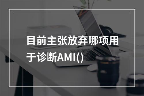 目前主张放弃哪项用于诊断AMI()