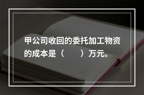 甲公司收回的委托加工物资的成本是（　　）万元。