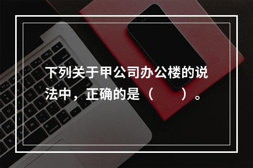 下列关于甲公司办公楼的说法中，正确的是（　　）。