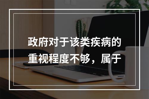 政府对于该类疾病的重视程度不够，属于