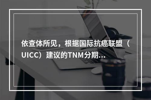 依查体所见，根据国际抗癌联盟（UICC）建议的TNM分期法，