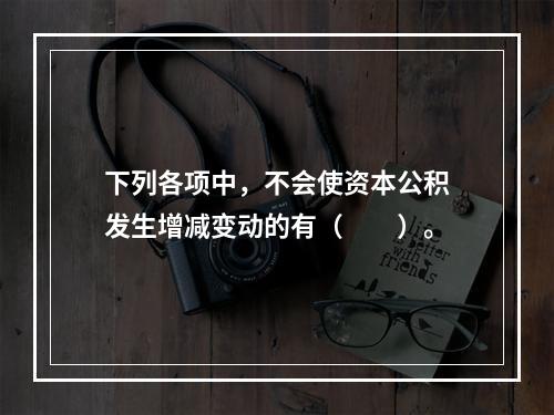 下列各项中，不会使资本公积发生增减变动的有（　　）。