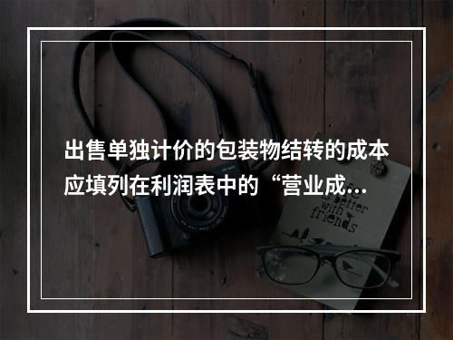 出售单独计价的包装物结转的成本应填列在利润表中的“营业成本”