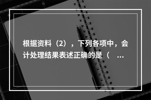 根据资料（2），下列各项中，会计处理结果表述正确的是（　）。