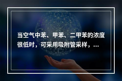 当空气中苯、甲苯、二甲苯的浓度很低时，可采用吸附管采样，热解