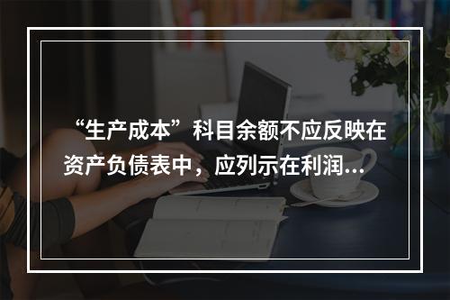 “生产成本”科目余额不应反映在资产负债表中，应列示在利润表中