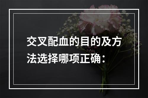 交叉配血的目的及方法选择哪项正确：