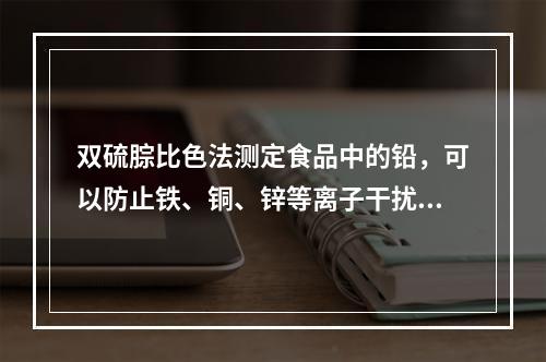 双硫腙比色法测定食品中的铅，可以防止铁、铜、锌等离子干扰的试