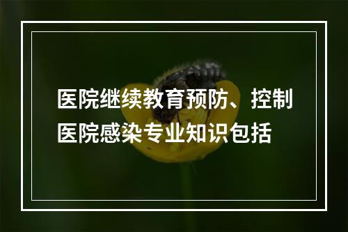 医院继续教育预防、控制医院感染专业知识包括