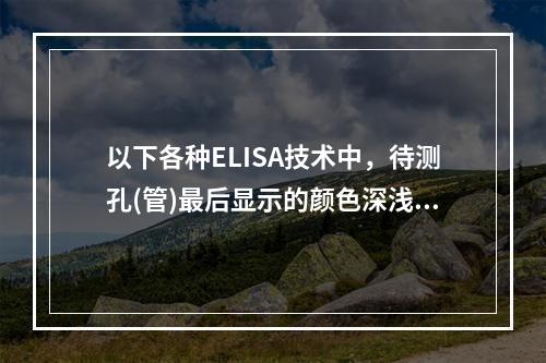 以下各种ELISA技术中，待测孔(管)最后显示的颜色深浅与标