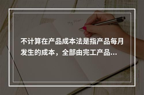 不计算在产品成本法是指产品每月发生的成本，全部由完工产品负担