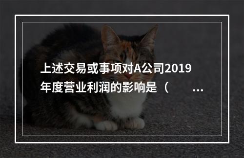 上述交易或事项对A公司2019年度营业利润的影响是（　　）万