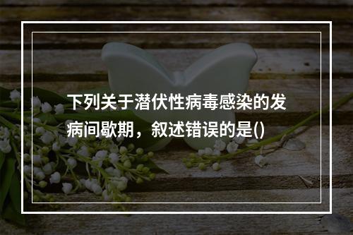 下列关于潜伏性病毒感染的发病间歇期，叙述错误的是()