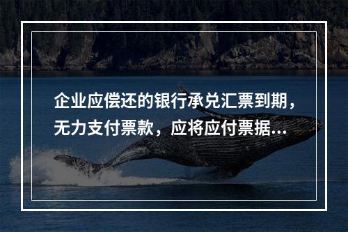 企业应偿还的银行承兑汇票到期，无力支付票款，应将应付票据账面