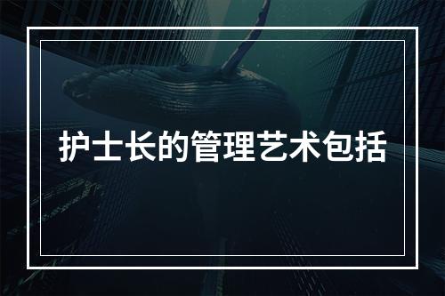 护士长的管理艺术包括