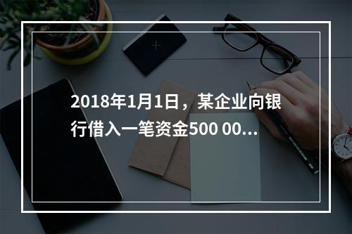 2018年1月1日，某企业向银行借入一笔资金500 000元