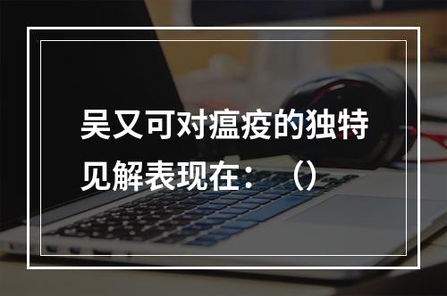 吴又可对瘟疫的独特见解表现在：（）