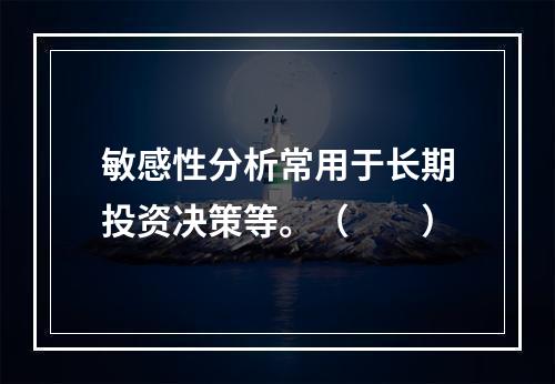 敏感性分析常用于长期投资决策等。（　　）