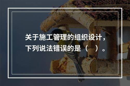 关于施工管理的组织设计，下列说法错误的是（　）。