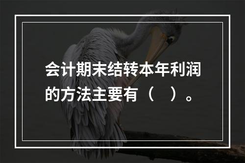 会计期末结转本年利润的方法主要有（　）。