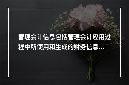 管理会计信息包括管理会计应用过程中所使用和生成的财务信息和非