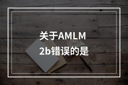 关于AMLM2b错误的是