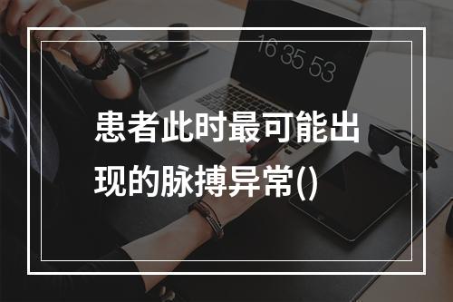 患者此时最可能出现的脉搏异常()