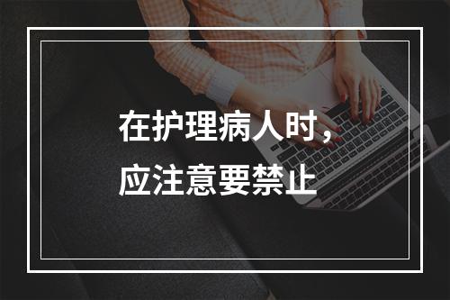 在护理病人时，应注意要禁止